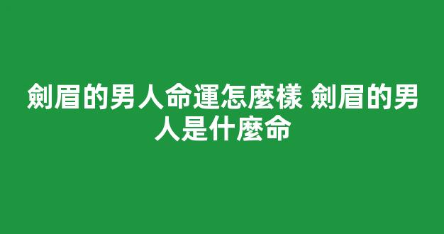 劍眉的男人命運怎麼樣 劍眉的男人是什麼命